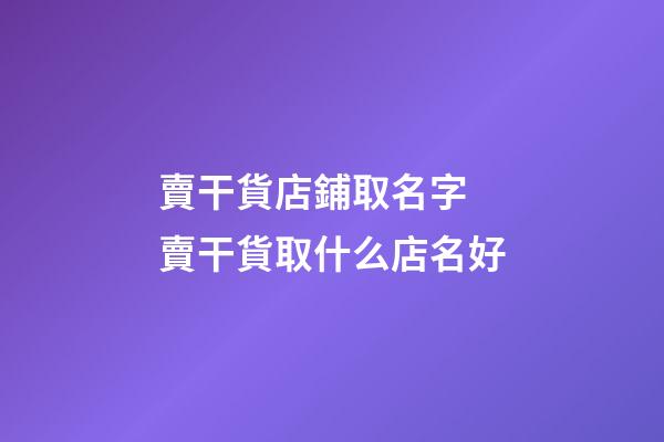 賣干貨店鋪取名字 賣干貨取什么店名好-第1張-店鋪起名-玄機派